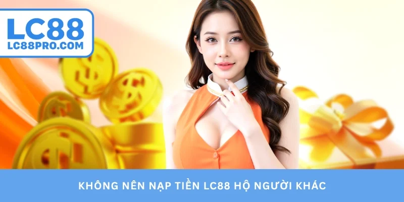 Không nên nạp tiền LC88 hộ người khác