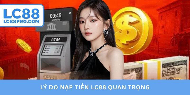 Lý do nạp tiền LC88 quan trọng